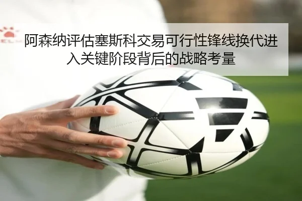 阿森纳评估塞斯科交易可行性锋线换代进入关键阶段背后的战略考量