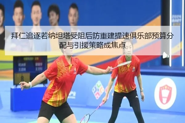 拜仁追逐若纳坦塔受阻后防重建提速俱乐部预算分配与引援策略成焦点