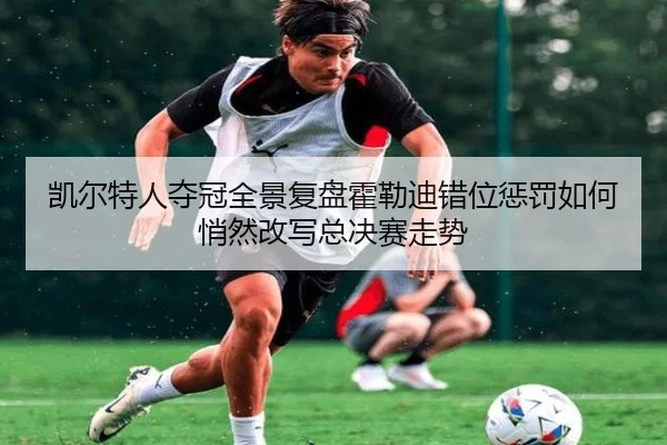 凯尔特人夺冠全景复盘霍勒迪错位惩罚如何悄然改写总决赛走势